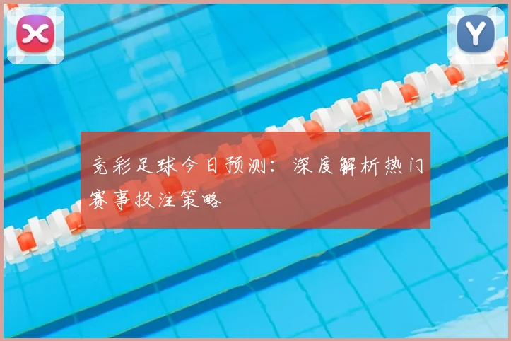 竞彩足球今日预测:深度解析热门赛事投注策略
