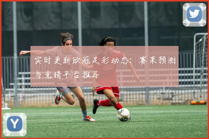 实时更新欧冠足彩动态：赛果预测与竞猜平台推荐