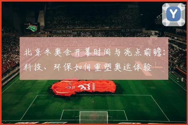 北京冬奥会开幕时间与亮点前瞻：科技、环保如何重塑奥运体验