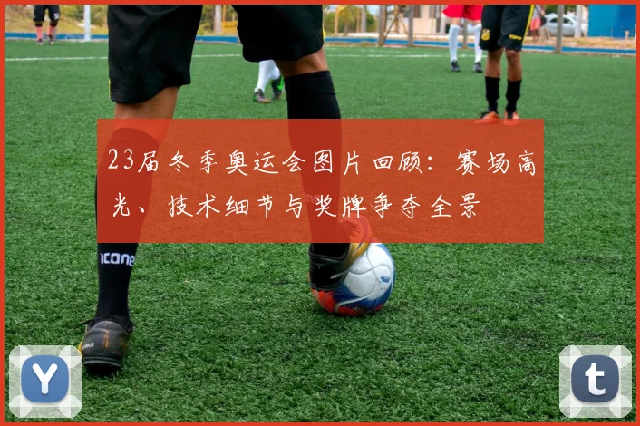 23届冬季奥运会图片回顾：赛场高光、技术细节与奖牌争夺全景
