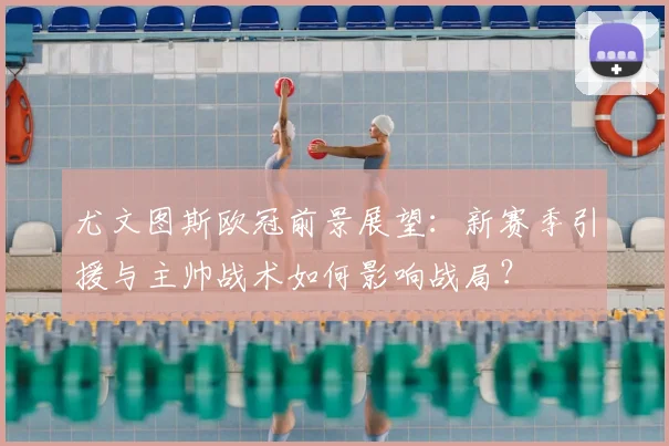 尤文图斯欧冠前景展望:新赛季引援与主帅战术如何影响战局?