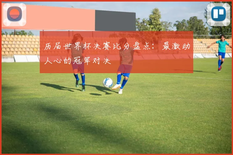 历届世界杯决赛比分盘点：最激动人心的冠军对决