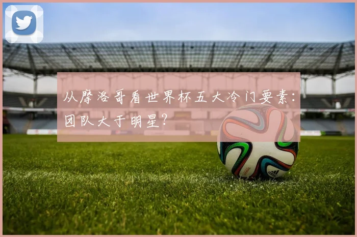 从摩洛哥看世界杯五大冷门要素：团队大于明星？