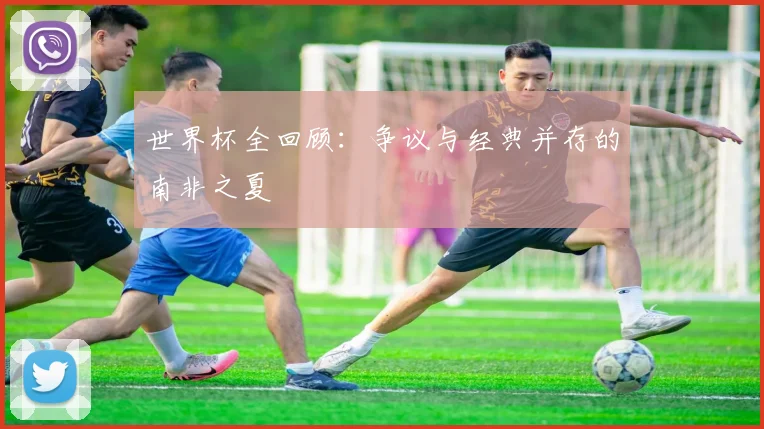 世界杯全回顾：争议与经典并存的南非之夏