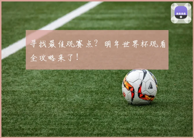 寻找最佳观赛点？明年世界杯观看全攻略来了！