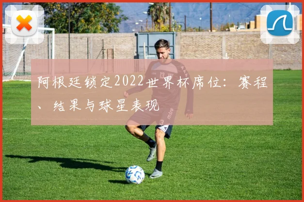阿根廷锁定2022世界杯席位：赛程、结果与球星表现
