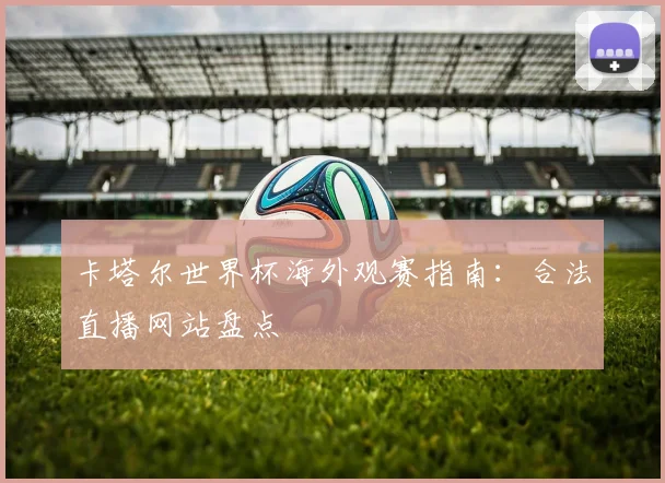 卡塔尔世界杯海外观赛指南：合法直播网站盘点