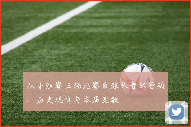 从小组赛三场比赛看球队晋级密码：历史规律与本届变数