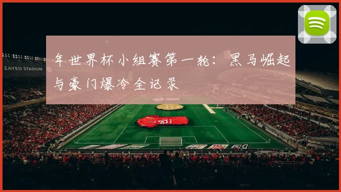 年世界杯小组赛第一轮：黑马崛起与豪门爆冷全记录