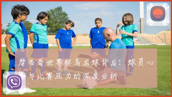 摩洛哥世界杯乌龙球背后：球员心态与比赛压力的深度分析