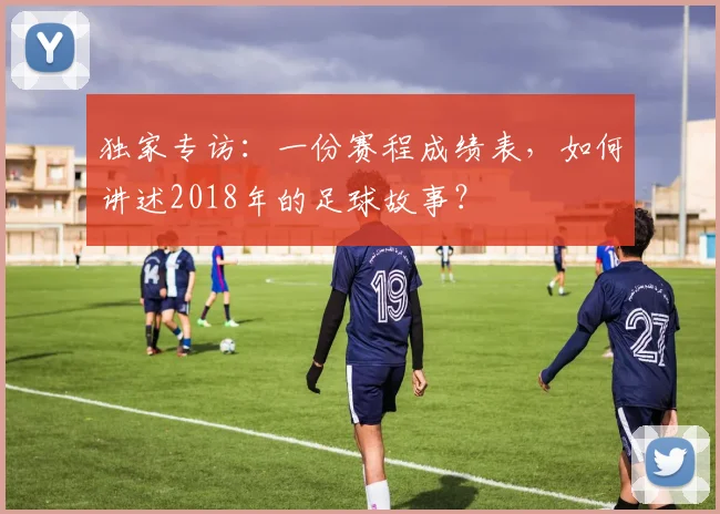 独家专访：一份赛程成绩表，如何讲述2018年的足球故事？