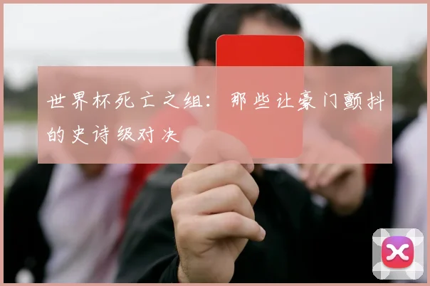 世界杯死亡之组：那些让豪门颤抖的史诗级对决