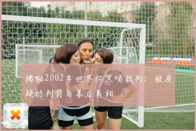 揭秘2002年世界杯黑哨裁判：被质疑的判罚与幕后真相
