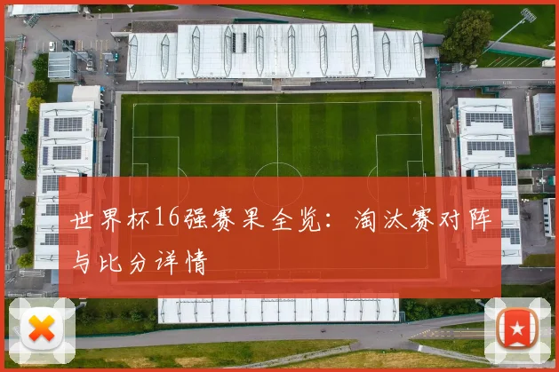 世界杯16强赛果全览：淘汰赛对阵与比分详情