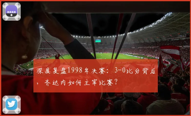 深度复盘1998年决赛：3-0比分背后，齐达内如何主宰比赛？