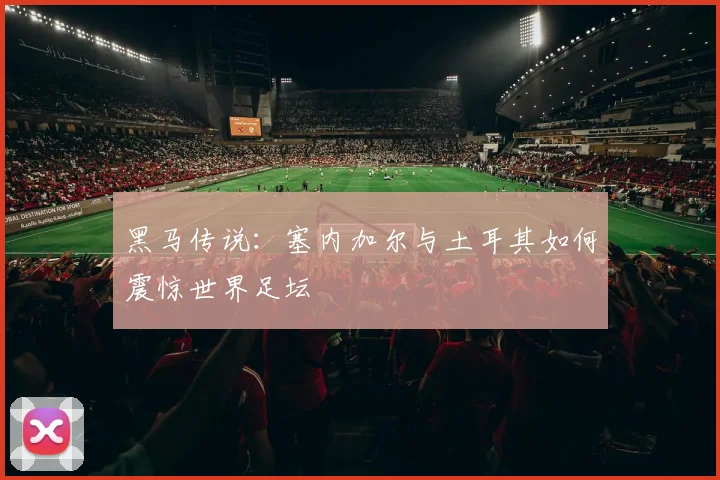 黑马传说：塞内加尔与土耳其如何震惊世界足坛