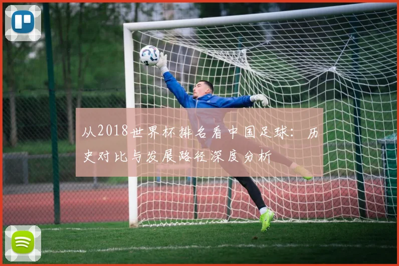 从2018世界杯排名看中国足球：历史对比与发展路径深度分析