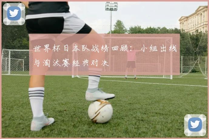 世界杯日本队战绩回顾：小组出线与淘汰赛经典对决
