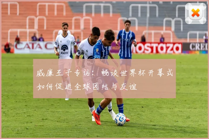 威廉王子专访：畅谈世界杯开幕式如何促进全球团结与友谊