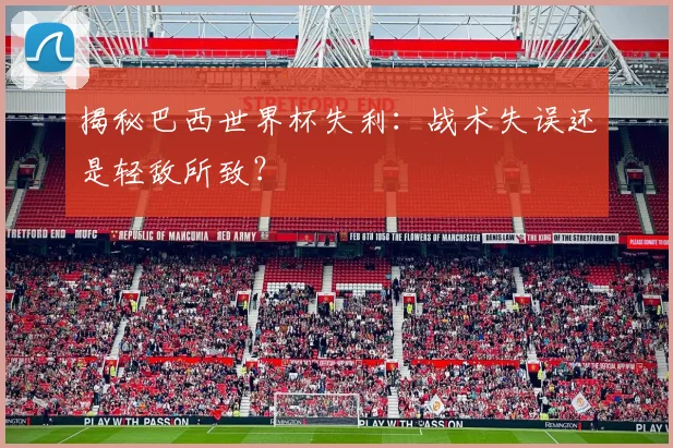 揭秘巴西世界杯失利：战术失误还是轻敌所致？