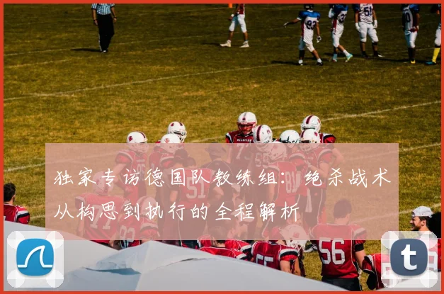 独家专访德国队教练组：绝杀战术从构思到执行的全程解析