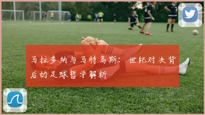 马拉多纳与马特乌斯：世纪对决背后的足球哲学解析
