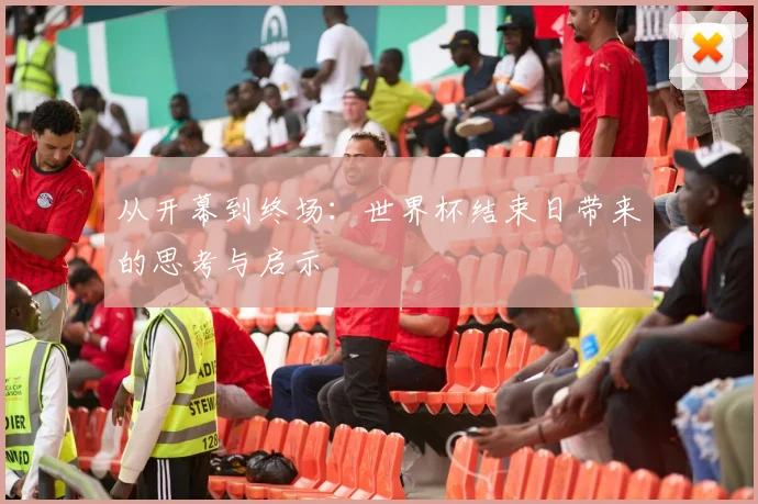 从开幕到终场：世界杯结束日带来的思考与启示