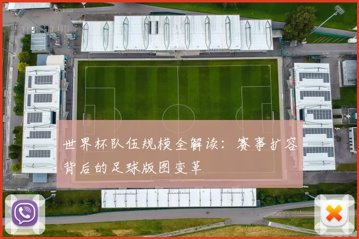 世界杯队伍规模全解读：赛事扩容背后的足球版图变革
